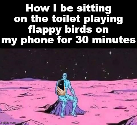 man sittingalone on a rock in space | How I be sitting on the toilet playing flappy birds on my phone for 30 minutes | image tagged in man sittingalone on a rock in space | made w/ Imgflip meme maker