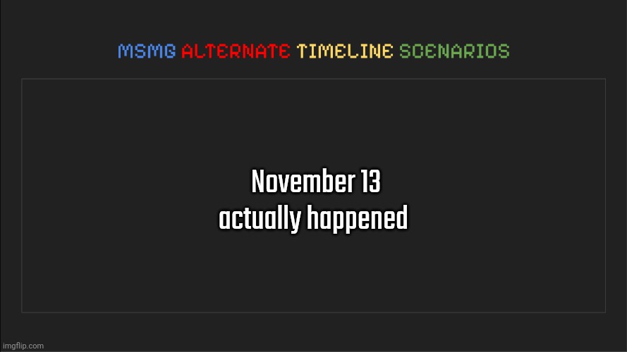 MSMG: Alternate Timeline Scenarios | November 13 actually happened | image tagged in msmg alternate timeline scenarios | made w/ Imgflip meme maker