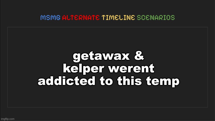 MSMG: Alternate Timeline Scenarios | getawax & kelper werent addicted to this temp | image tagged in msmg alternate timeline scenarios | made w/ Imgflip meme maker