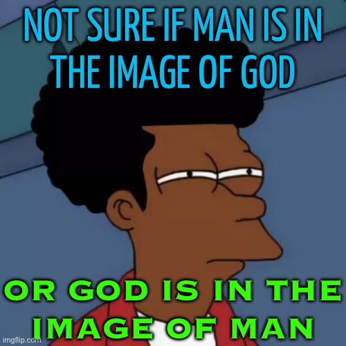 Not Sure If Man Is In The Image Of God; Or God Is In The Image Of Man | NOT SURE IF MAN IS IN
THE IMAGE OF GOD; OR GOD IS IN THE
IMAGE OF MAN | image tagged in futurama,religion,anti-religion,god,god religion universe,abrahamic religions | made w/ Imgflip meme maker