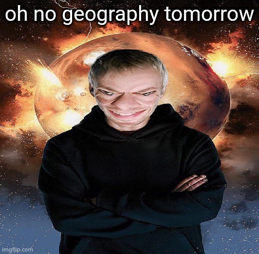 goofy ahh master | oh no geography tomorrow | image tagged in goofy ahh master | made w/ Imgflip meme maker