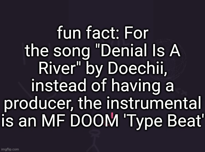 vik's image | fun fact: For the song "Denial Is A River" by Doechii, instead of having a producer, the instrumental is an MF DOOM 'Type Beat' | image tagged in vik's image | made w/ Imgflip meme maker