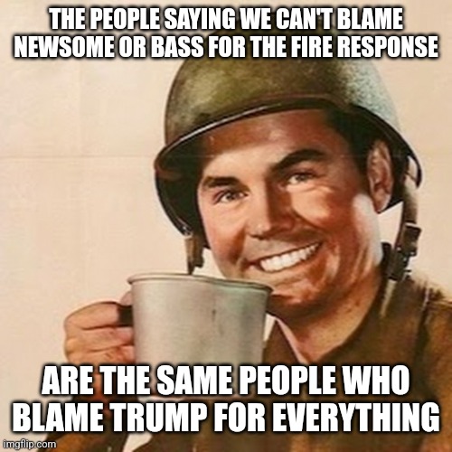 Coffee Soldier | THE PEOPLE SAYING WE CAN'T BLAME NEWSOME OR BASS FOR THE FIRE RESPONSE; ARE THE SAME PEOPLE WHO BLAME TRUMP FOR EVERYTHING | image tagged in coffee soldier | made w/ Imgflip meme maker