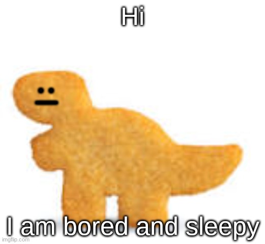 Dino nugget | Hi; :|; I am bored and sleepy | image tagged in dino nugget | made w/ Imgflip meme maker