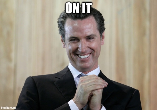 Scheming Gavin Newsom  | ON IT | image tagged in scheming gavin newsom | made w/ Imgflip meme maker