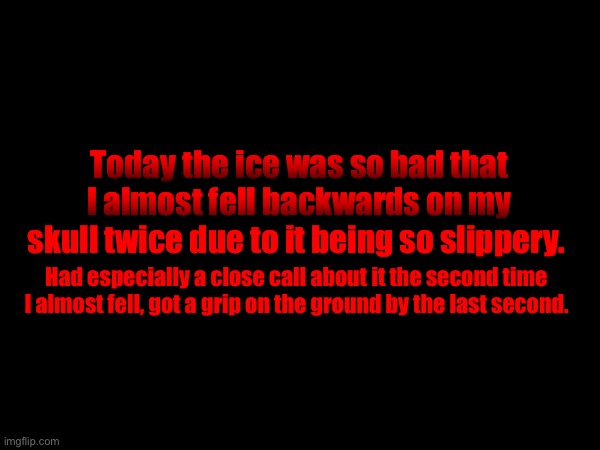 Wouldn’t have been fun if I actually fell. | Today the ice was so bad that I almost fell backwards on my skull twice due to it being so slippery. Had especially a close call about it the second time I almost fell, got a grip on the ground by the last second. | made w/ Imgflip meme maker