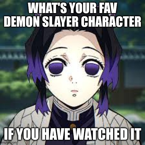 mine's shinobu obvi | WHAT'S YOUR FAV DEMON SLAYER CHARACTER; IF YOU HAVE WATCHED IT | image tagged in demon slayer,characters | made w/ Imgflip meme maker