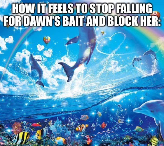 How it feels to x | HOW IT FEELS TO STOP FALLING FOR DAWN’S BAIT AND BLOCK HER: | image tagged in how it feels to x | made w/ Imgflip meme maker