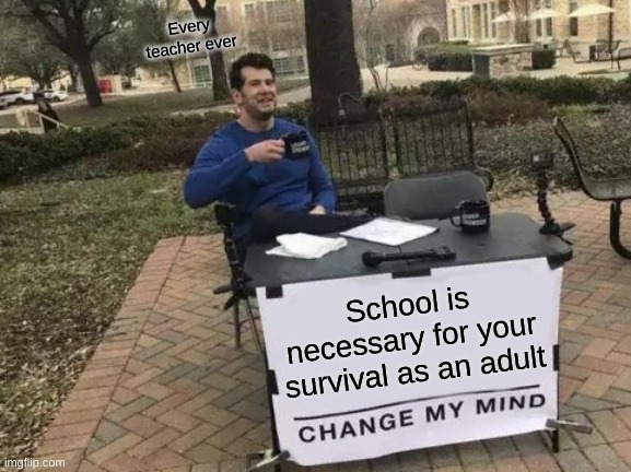 Change My Mind | Every teacher ever; School is necessary for your survival as an adult | image tagged in memes,change my mind | made w/ Imgflip meme maker