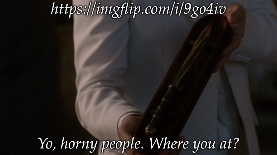 Do I Literally Have To Announce That, For Once, I Actually Do Want You To Raid One Of My Posts? | https://imgflip.com/i/9go4iv; Yo, horny people. Where you at? | image tagged in asmodeus archangel blade,i need distraction,i need yall to get just a little weird,fight me,make me want to kms,come on guys | made w/ Imgflip meme maker