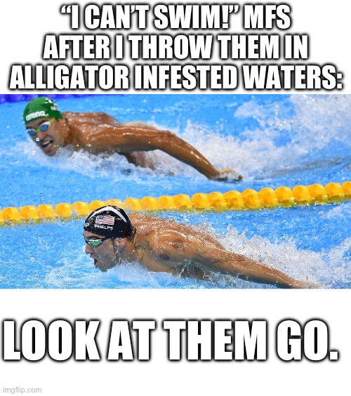 You were saying? | “I CAN’T SWIM!” MFS AFTER I THROW THEM IN ALLIGATOR INFESTED WATERS:; LOOK AT THEM GO. | image tagged in blank white template,olympic swimmers,dark humor | made w/ Imgflip meme maker