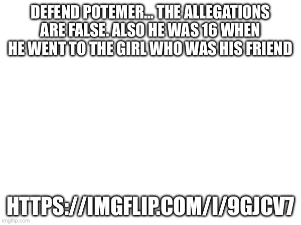 The allegations are false! | DEFEND POTEMER… THE ALLEGATIONS ARE FALSE. ALSO HE WAS 16 WHEN HE WENT TO THE GIRL WHO WAS HIS FRIEND; HTTPS://IMGFLIP.COM/I/9GJCV7 | image tagged in shut up | made w/ Imgflip meme maker