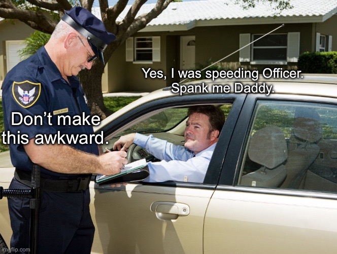 Officer Daddy | Yes, I was speeding Officer.
Spank me Daddy. Don’t make this awkward. | image tagged in cop,daddy issues,daddy,speeding ticket | made w/ Imgflip meme maker