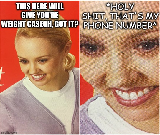 awsedrtfguyihj | *HOLY SHIT, THAT'S MY PHONE NUMBER*; THIS HERE WILL GIVE YOU'RE WEIGHT CASEOH, GOT IT? | image tagged in the what blank,fat shame,teehee,lol so funny,oh wow are you actually reading these tags,wow | made w/ Imgflip meme maker