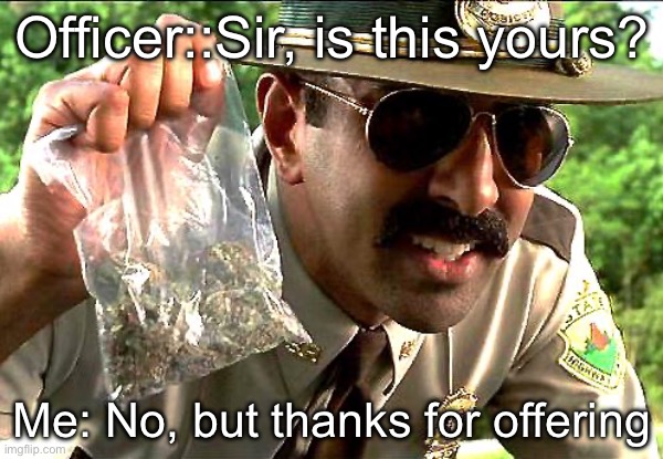 Share? | Officer::Sir, is this yours? Me: No, but thanks for offering | image tagged in drug police,sharing is caring,weed | made w/ Imgflip meme maker