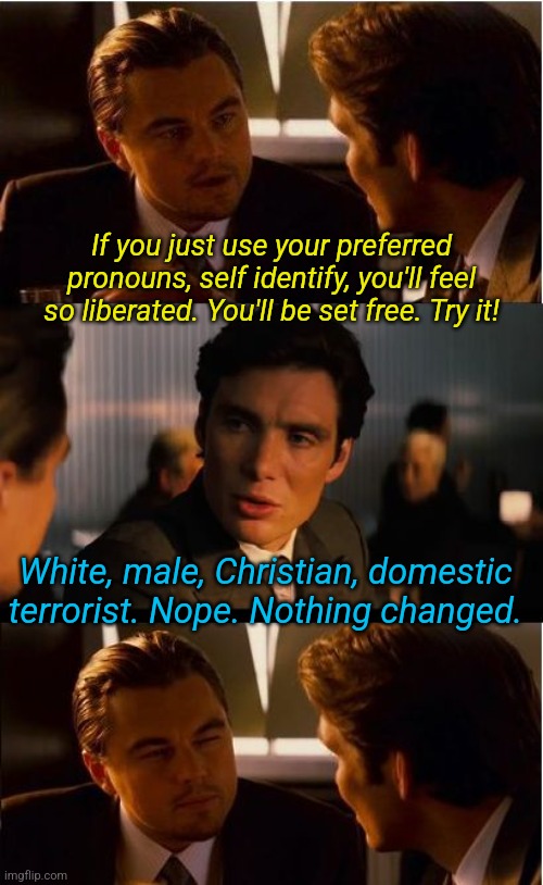 True liberation and freedom because of truthfulness | If you just use your preferred pronouns, self identify, you'll feel so liberated. You'll be set free. Try it! White, male, Christian, domestic terrorist. Nope. Nothing changed. | image tagged in memes,inception | made w/ Imgflip meme maker