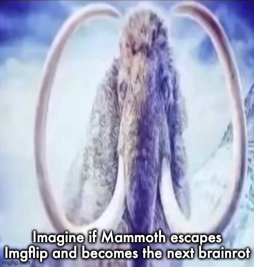 Mammoth | Imagine if Mammoth escapes Imgflip and becomes the next brainrot | image tagged in mammoth | made w/ Imgflip meme maker