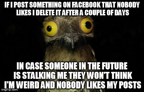 Weird Stuff I Do Potoo Meme | IF I POST SOMETHING ON FACEBOOK THAT NOBODY LIKES I DELETE IT AFTER A COUPLE OF DAYS IN CASE SOMEONE IN THE FUTURE IS STALKING ME THEY WON'T | image tagged in memes,weird stuff i do potoo,AdviceAnimals | made w/ Imgflip meme maker