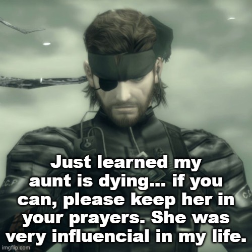 I'll be pretty sad the next couple of days. She isn't dead yet, but she's within death's grip. | Just learned my aunt is dying... if you can, please keep her in your prayers. She was very influencial in my life. | image tagged in metal gear solid snake | made w/ Imgflip meme maker