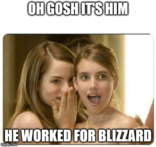 Girls impressed | OH GOSH IT'S HIM; HE WORKED FOR BLIZZARD | image tagged in girls impressed | made w/ Imgflip meme maker