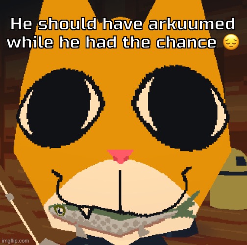 random yapping | He should have arkuumed while he had the chance 😔 | image tagged in random yapping | made w/ Imgflip meme maker