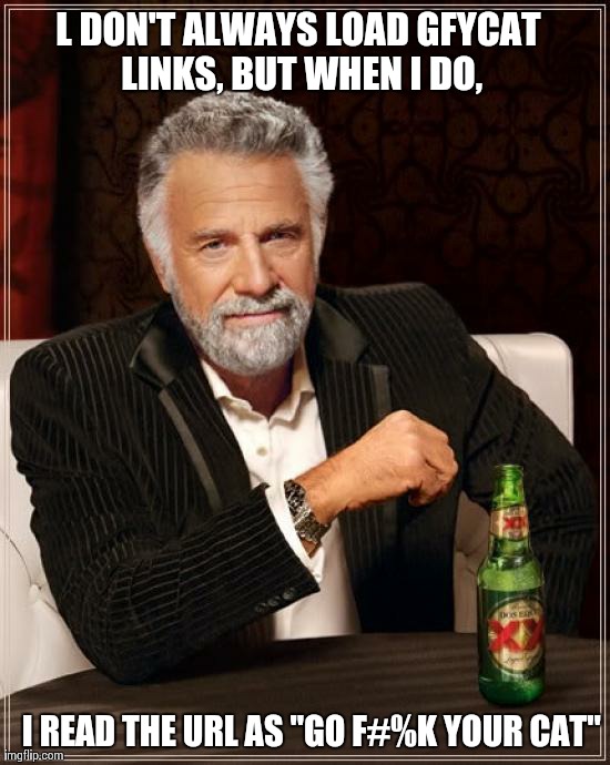 The Most Interesting Man In The World Meme | L DON'T ALWAYS LOAD GFYCAT LINKS, BUT WHEN I DO, I READ THE URL AS "GO F#%K YOUR CAT" | image tagged in memes,the most interesting man in the world,AdviceAnimals | made w/ Imgflip meme maker