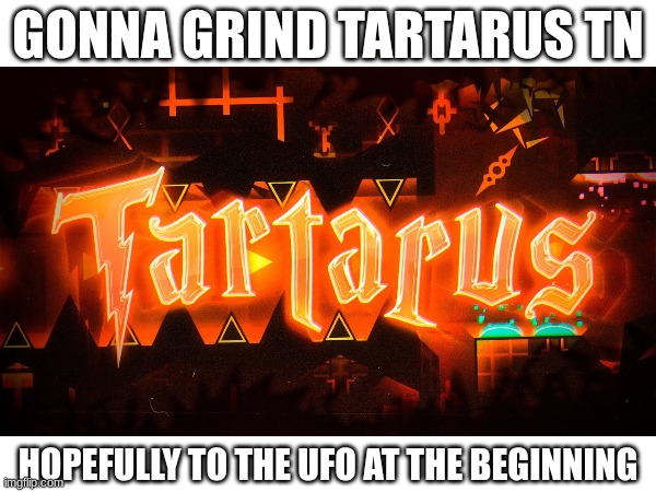 The grind begins tonight.... | GONNA GRIND TARTARUS TN; HOPEFULLY TO THE UFO AT THE BEGINNING | image tagged in gd,new hardest,tartarus,geometry dash,oh boy | made w/ Imgflip meme maker