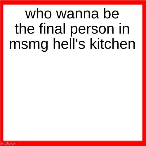 Red box | who wanna be the final person in msmg hell's kitchen | image tagged in red box | made w/ Imgflip meme maker