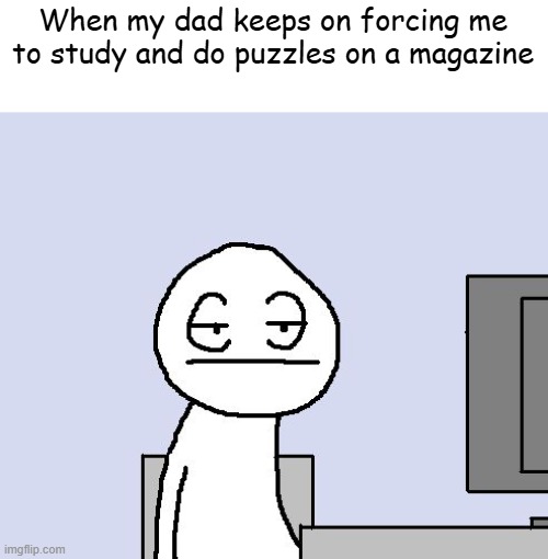 It's so annoying >:( | When my dad keeps on forcing me to study and do puzzles on a magazine | image tagged in bored of this crap | made w/ Imgflip meme maker