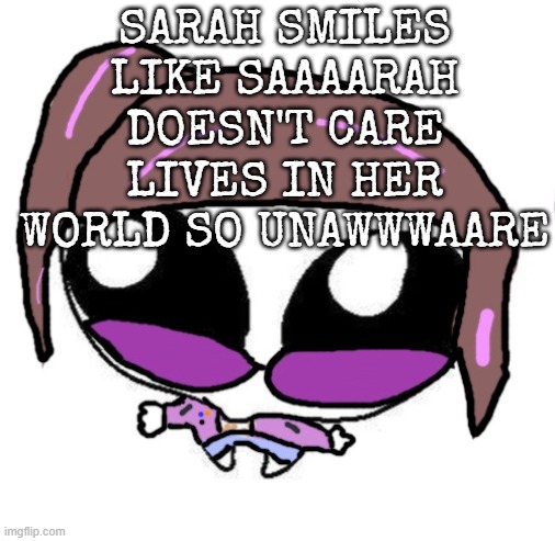 Autistic Agent Diamond | SARAH SMILES LIKE SAAAARAH DOESN'T CARE LIVES IN HER WORLD SO UNAWWWAARE | image tagged in autistic agent diamond | made w/ Imgflip meme maker