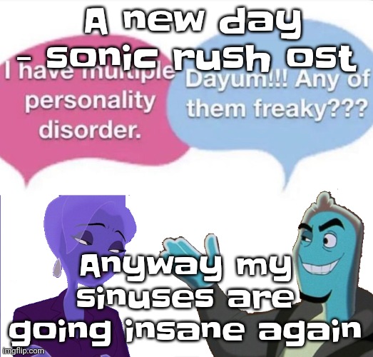 Threw up twice yesterday | A new day - sonic rush ost; Anyway my sinuses are going insane again | image tagged in multiple personality disorder | made w/ Imgflip meme maker