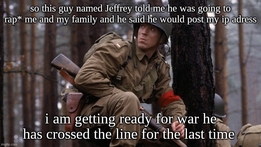 us soldier | so this guy named Jeffrey told me he was going to rap* me and my family and he said he would post my ip adress; i am getting ready for war he has crossed the line for the last time | image tagged in us soldier | made w/ Imgflip meme maker