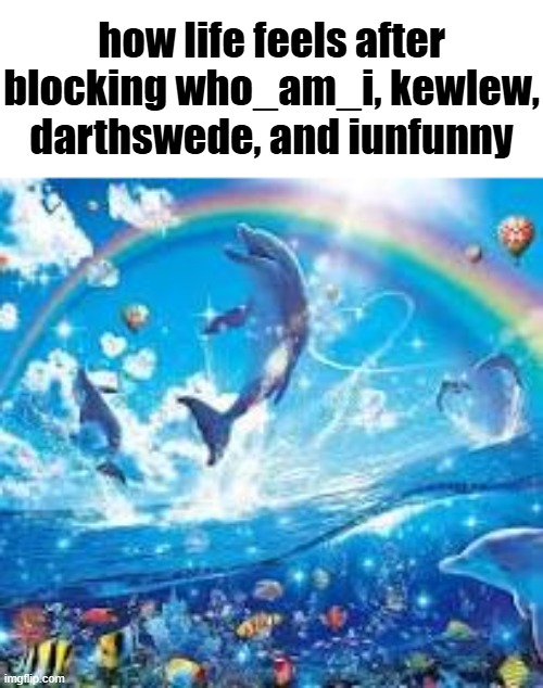 How life feels when: | how life feels after blocking who_am_i, kewlew, darthswede, and iunfunny | image tagged in how life feels when | made w/ Imgflip meme maker