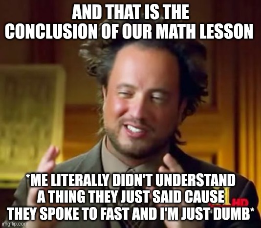 school | AND THAT IS THE CONCLUSION OF OUR MATH LESSON; *ME LITERALLY DIDN'T UNDERSTAND A THING THEY JUST SAID CAUSE THEY SPOKE TO FAST AND I'M JUST DUMB* | image tagged in memes,ancient aliens | made w/ Imgflip meme maker