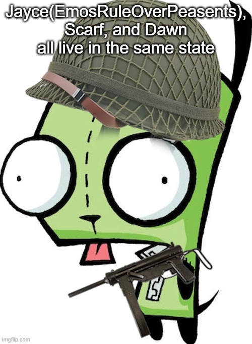 Gir | Jayce(EmosRuleOverPeasents), Scarf, and Dawn all live in the same state | image tagged in gir | made w/ Imgflip meme maker