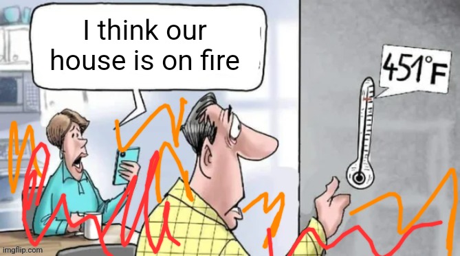 Fahrenheit 451 | I think our house is on fire | image tagged in fahrenheit 451 | made w/ Imgflip meme maker