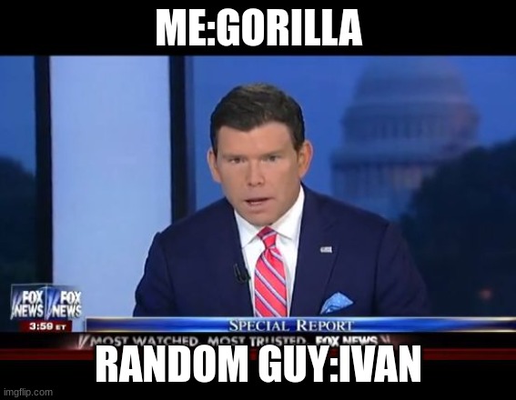 Fox News Special Report | ME:GORILLA; RANDOM GUY:IVAN | image tagged in fox news special report | made w/ Imgflip meme maker