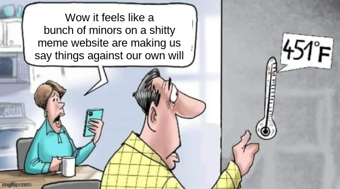Fahrenheit 451 | Wow it feels like a bunch of minors on a shitty meme website are making us say things against our own will | image tagged in fahrenheit 451 | made w/ Imgflip meme maker