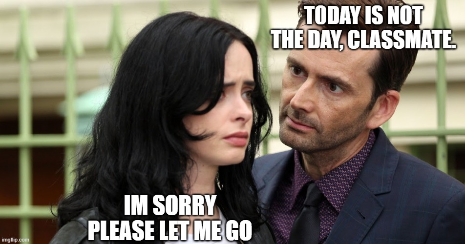 Jessica Jones Death Stare | T0DAY IS NOT THE DAY, CLASSMATE. IM SORRY PLEASE LET ME GO | image tagged in jessica jones death stare | made w/ Imgflip meme maker