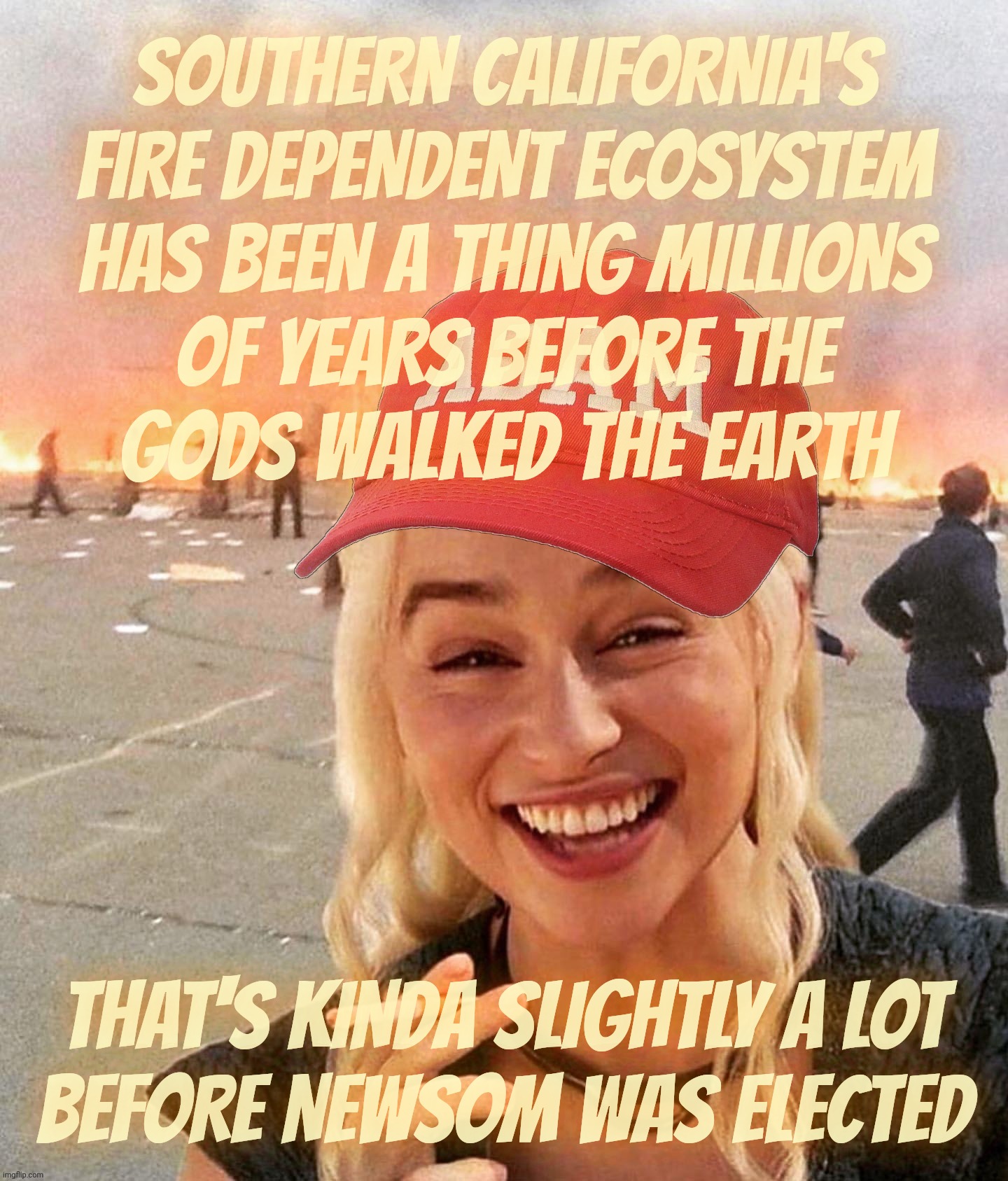 Disaster smoker girl MAGA edition | SOUTHERN CALIFORNIA'S FIRE DEPENDENT ECOSYSTEM
HAS BEEN A THING MILLIONS
OF YEARS BEFORE THE
GODS WALKED THE EARTH; THAT'S KINDA SLIGHTLY A LOT
BEFORE NEWSOM WAS ELECTED | image tagged in disaster smoker girl maga edition | made w/ Imgflip meme maker