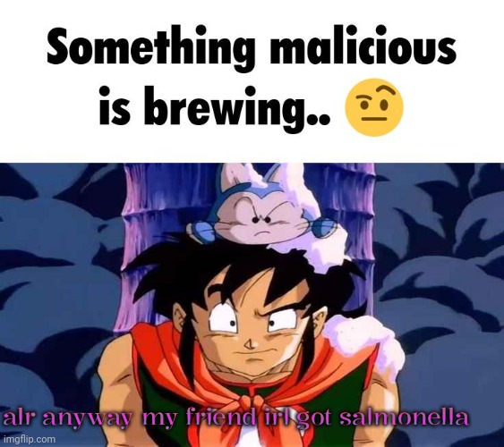Something malicious is brewing.. | alr anyway my friend irl got salmonella | image tagged in something malicious is brewing | made w/ Imgflip meme maker