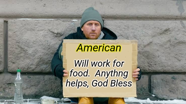 What the Biden Administration will be most remembered for... | American; Will work for food.  Anythng helps, God Bless | image tagged in will work for | made w/ Imgflip meme maker