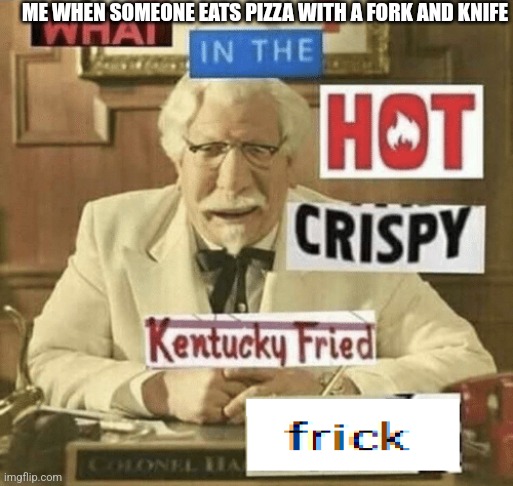 Real | ME WHEN SOMEONE EATS PIZZA WITH A FORK AND KNIFE | image tagged in what in the hot crispy kentucky fried frick,pizza,weirdo,fork,knife | made w/ Imgflip meme maker