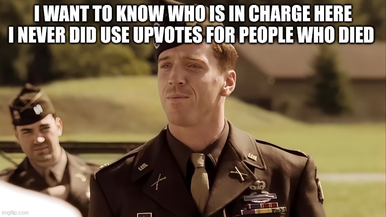 that is not true | I WANT TO KNOW WHO IS IN CHARGE HERE I NEVER DID USE UPVOTES FOR PEOPLE WHO DIED | image tagged in us army commander | made w/ Imgflip meme maker