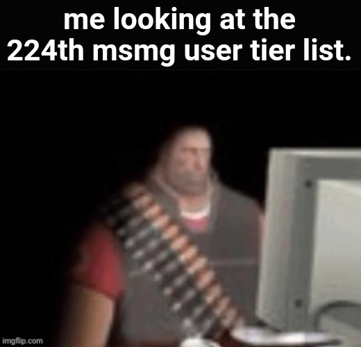 sad heavy computer | me looking at the 224th msmg user tier list. | image tagged in sad heavy computer | made w/ Imgflip meme maker