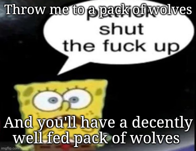 I refuse to use impact | Throw me to a pack of wolves; And you'll have a decently well fed pack of wolves | image tagged in patrick shut the fuck up | made w/ Imgflip meme maker
