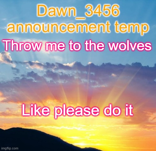 Dawn_3456 announcement | Throw me to the wolves; Like please do it | image tagged in dawn_3456 announcement | made w/ Imgflip meme maker