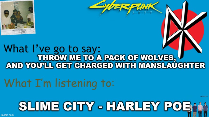 I Am Now Xhed announcement | THROW ME TO A PACK OF WOLVES, AND YOU'LL GET CHARGED WITH MANSLAUGHTER; SLIME CITY - HARLEY POE | image tagged in i am now xhed announcement | made w/ Imgflip meme maker