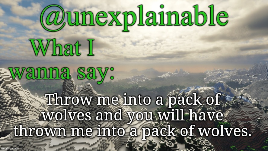 What I have to say: | Throw me into a pack of wolves and you will have thrown me into a pack of wolves. | image tagged in what i have to say | made w/ Imgflip meme maker