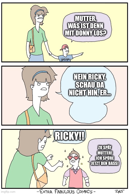 don't look at them Ricky! | MUTTER, WAS IST DENN MIT DONNY LOS? NEIN RICKY, SCHAU DA NICHT HIN, ER…; RICKY!! ZU SPÄT MUTTER! ICH SPÜRE JETZT DEN BASS! | image tagged in don't look at them ricky | made w/ Imgflip meme maker